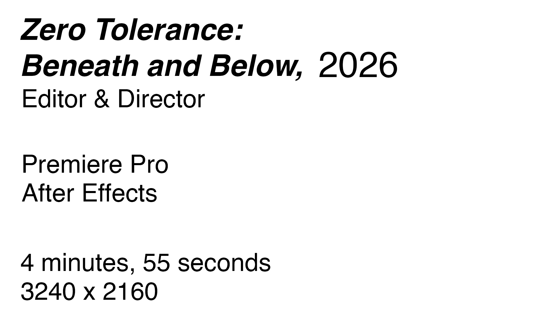 Zero Tolerance: Beneath and Below, 2026. Editor and director. Premiere Pro and After Effects. 4 minutes, 55 seconds, 3240 by 2160.